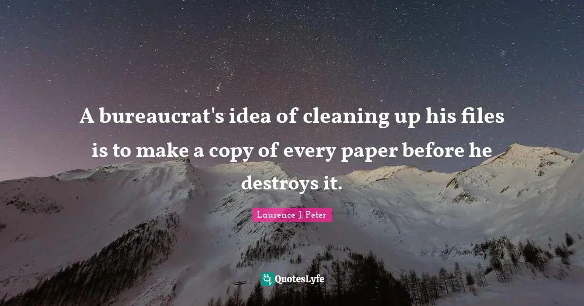A bureaucrat's idea of cleaning up his files is to make a copy of every paper before he destroys it.