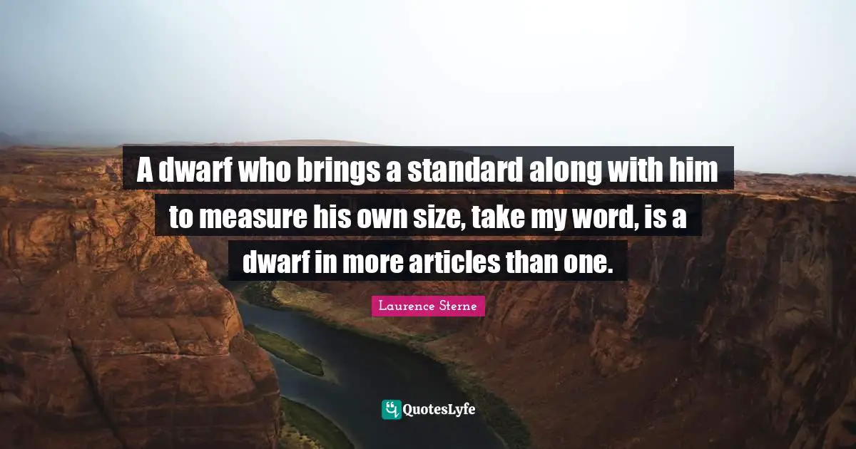 A dwarf who brings a standard along with him to measure his own size, take my word, is a dwarf in more articles than one.