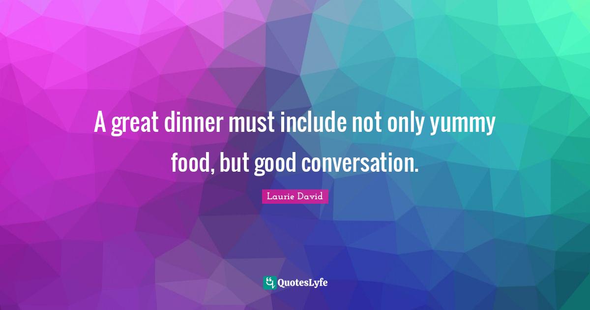A great dinner must include not only yummy food, but good conversation.