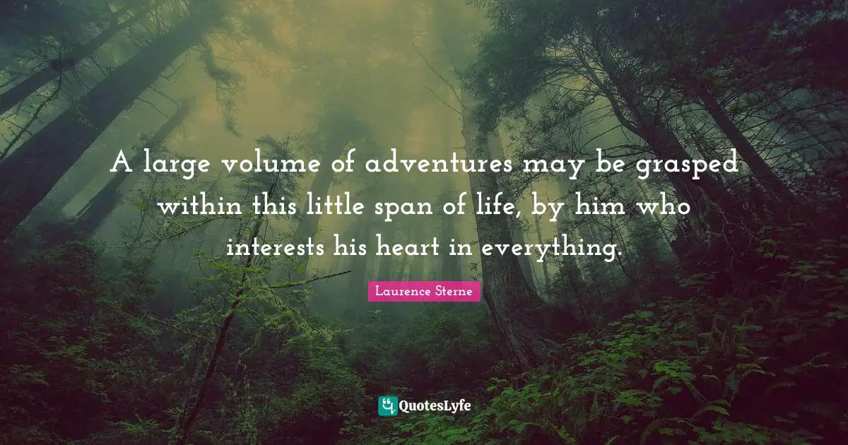 A large volume of adventures may be grasped within this little span of life, by him who interests his heart in everything.