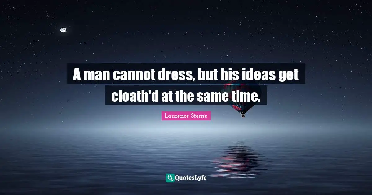 A man cannot dress, but his ideas get cloath'd at the same time.
