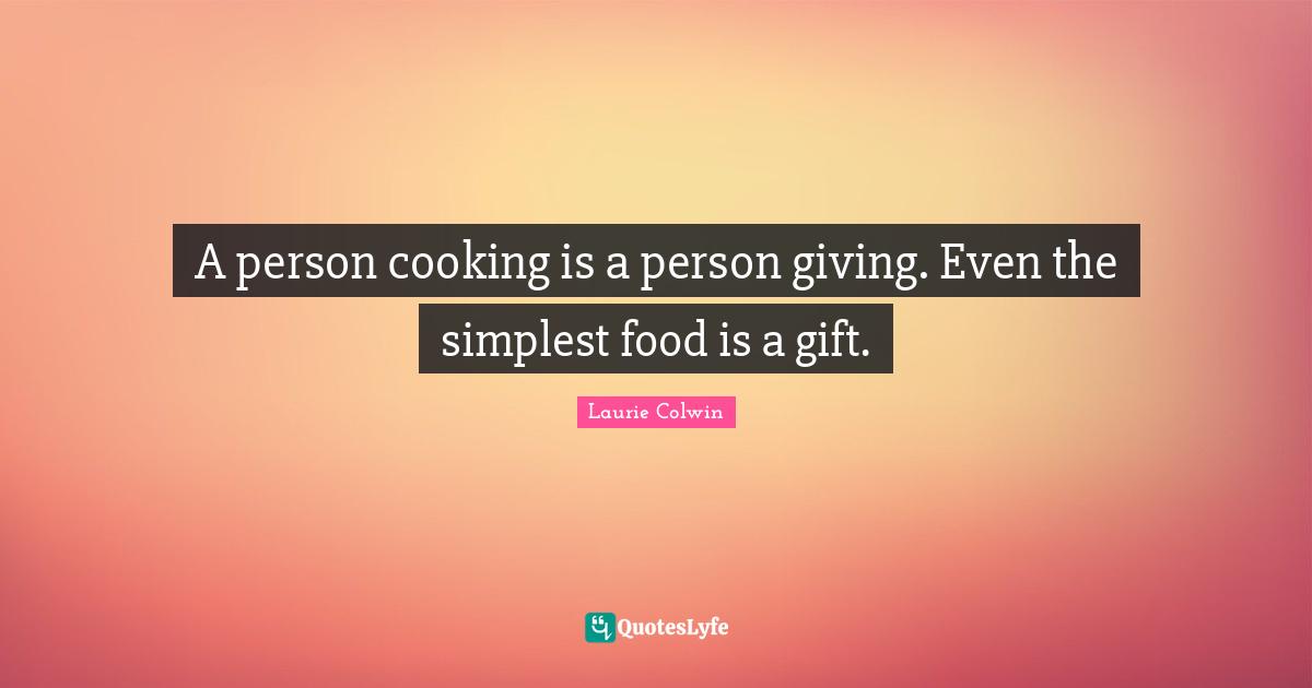 A person cooking is a person giving. Even the simplest food is a gift.