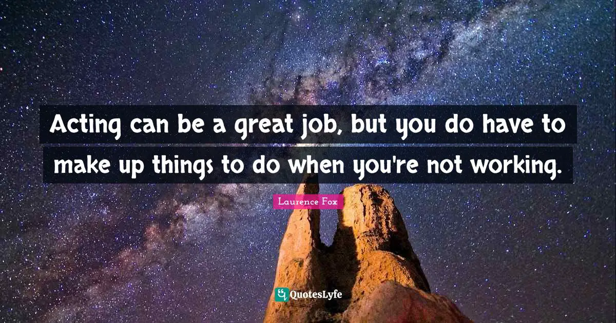 Acting can be a great job, but you do have to make up things to do when you're not working.