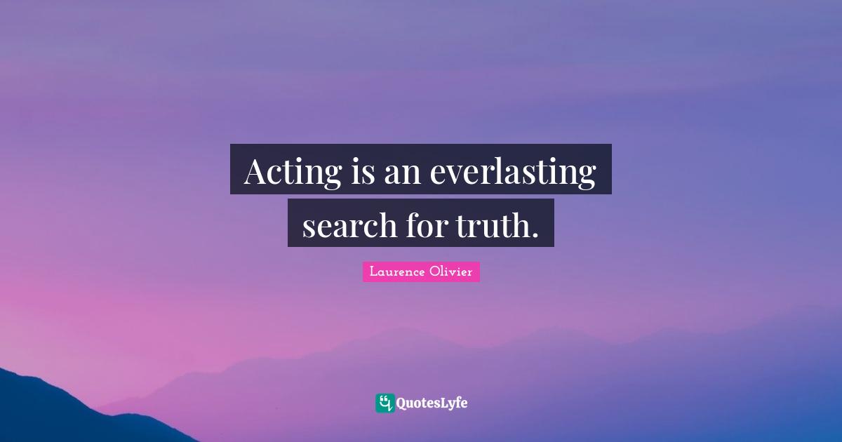 Laurence Olivier Quotes: "Acting is an everlasting search for truth."