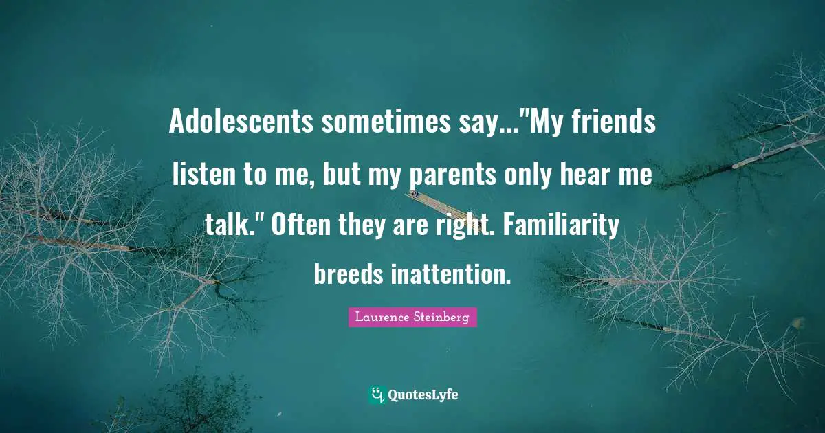 Adolescents sometimes say..."My friends listen to me, but my parents only hear me talk." Often they are right. Familiarity breeds inattention.