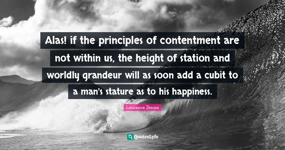 Alas! if the principles of contentment are not within us, the height of station and worldly grandeur will as soon add a cubit to a man's stature as to his happiness.