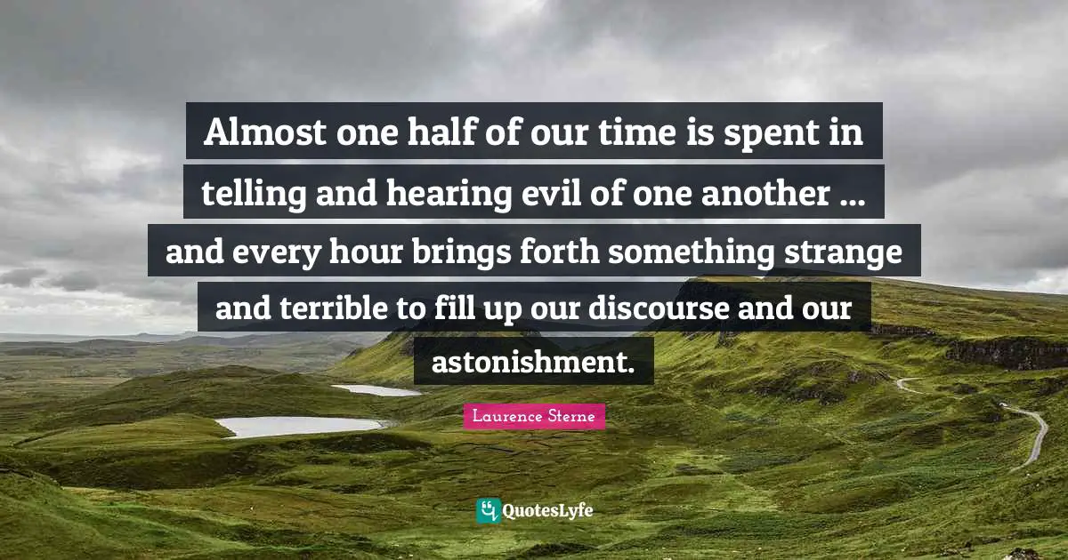 Almost one half of our time is spent in telling and hearing evil of one another ... and every hour brings forth something strange and terrible to fill up our discourse and our astonishment.
