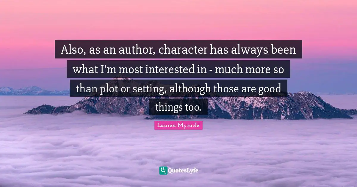 Also, as an author, character has always been what I'm most interested in - much more so than plot or setting, although those are good things too.