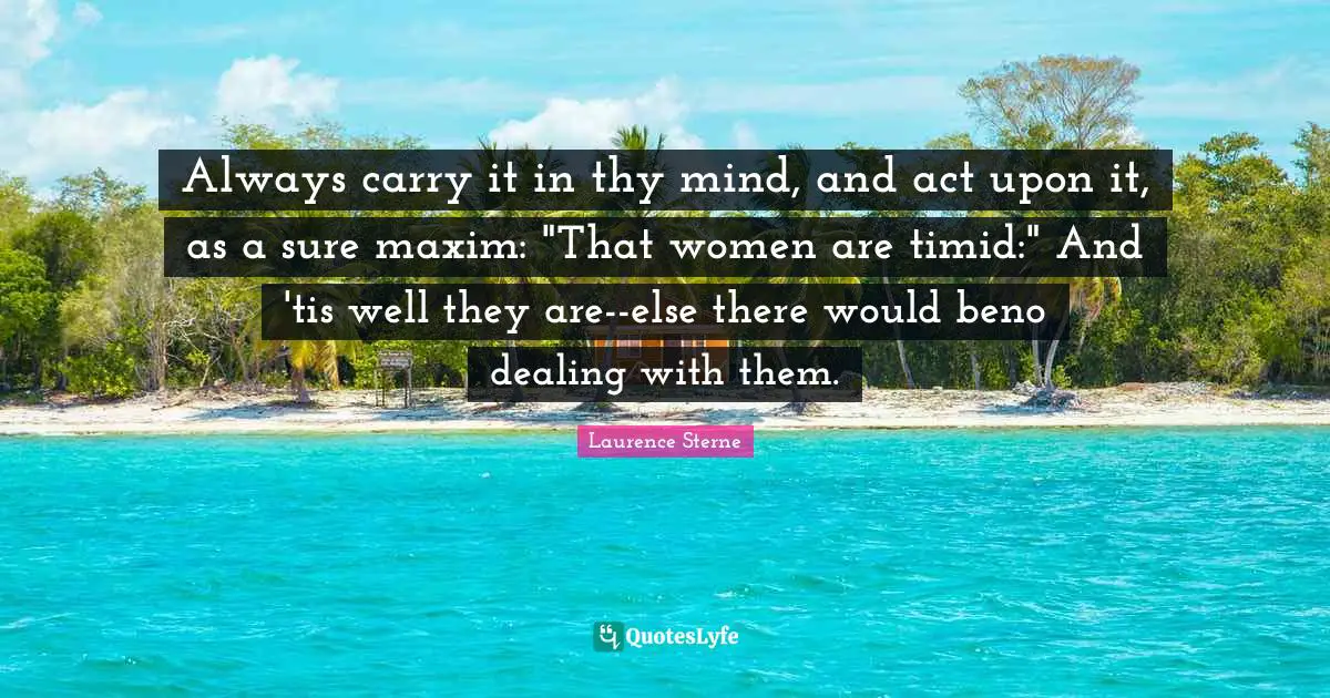 Always carry it in thy mind, and act upon it, as a sure maxim: "That women are timid:" And 'tis well they are--else there would beno dealing with them.