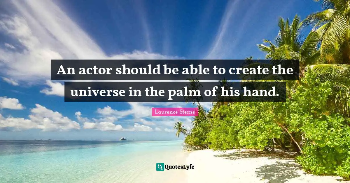 An actor should be able to create the universe in the palm of his hand.