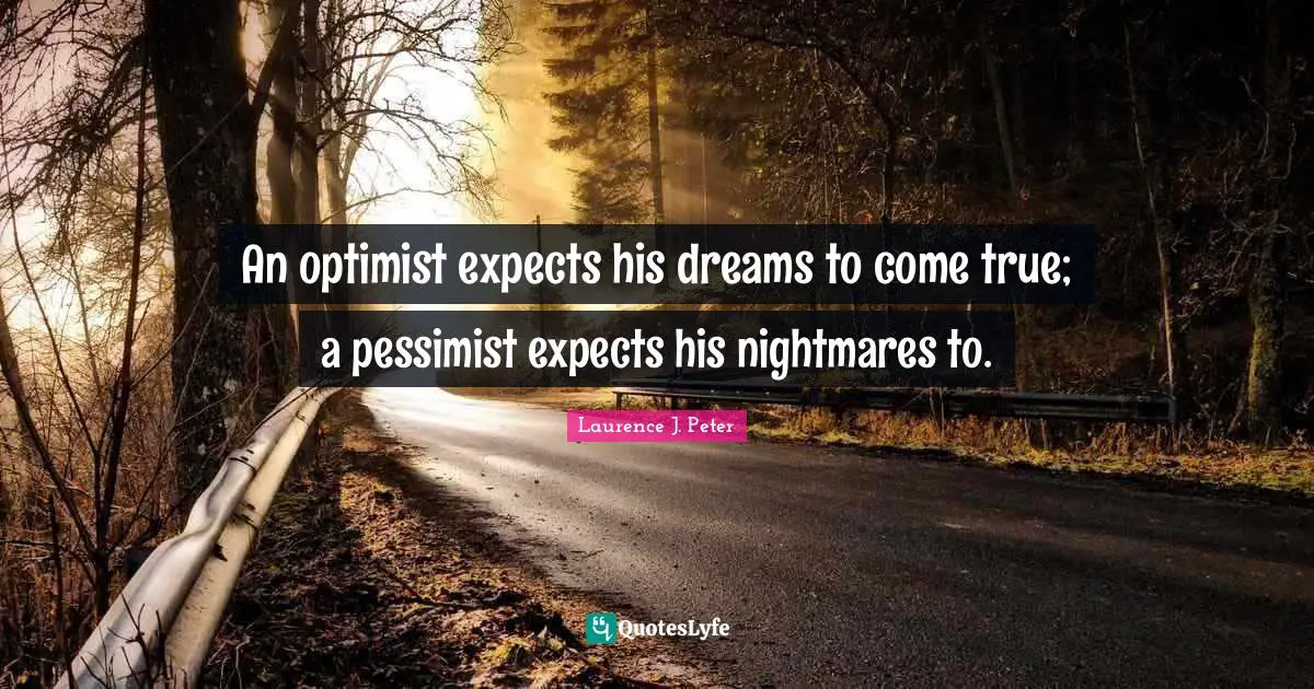 An optimist expects his dreams to come true; a pessimist expects his nightmares to.