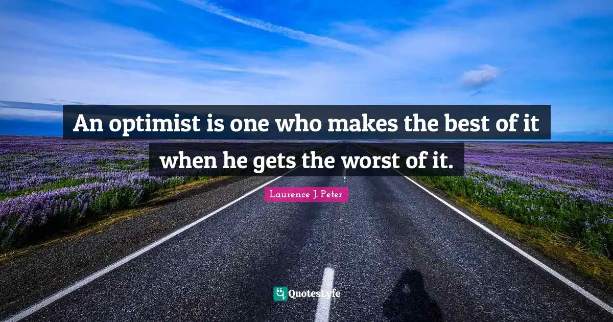 An optimist is one who makes the best of it when he gets the worst of it.