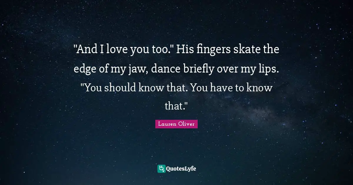 "And I love you too." His fingers skate the edge of my jaw, dance briefly over my lips. "You should know that. You have to know that."