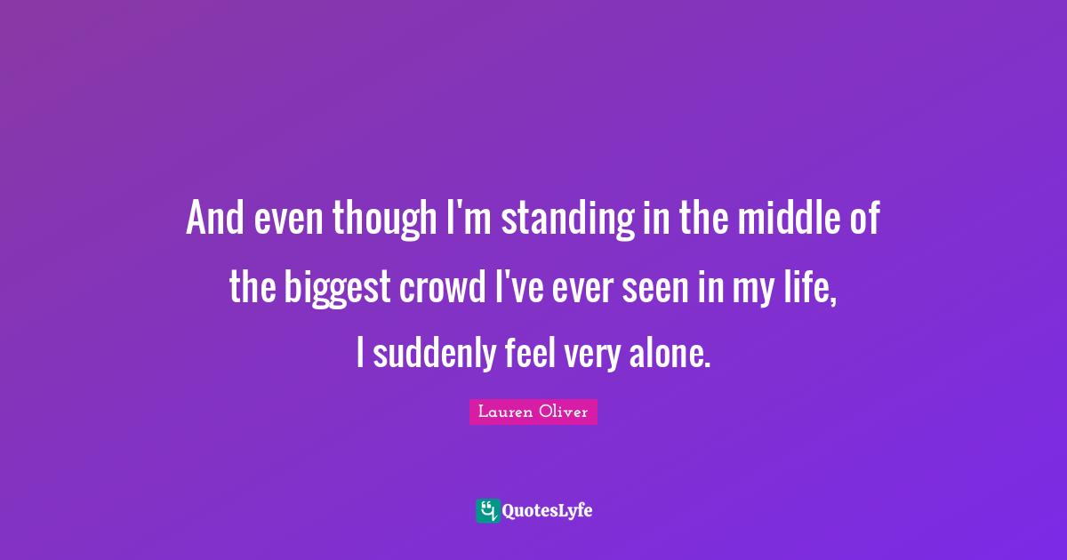 And even though I'm standing in the middle of the biggest crowd I've ever seen in my life, I suddenly feel very alone.