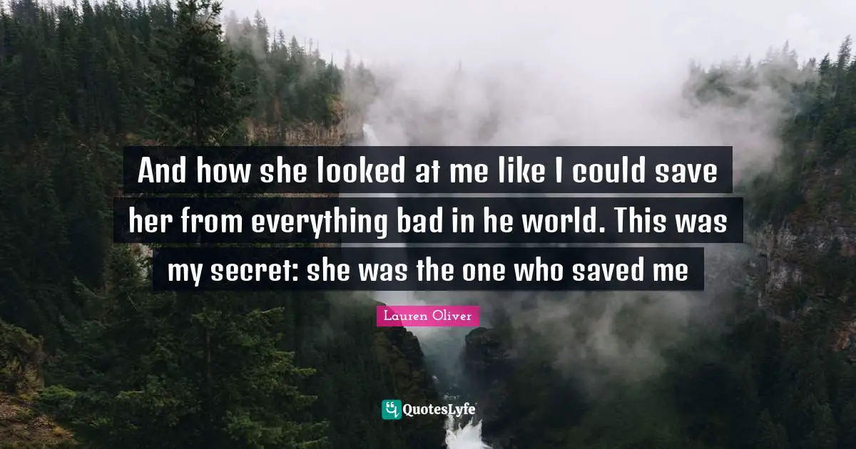 And how she looked at me like I could save her from everything bad in he world. This was my secret: she was the one who saved me