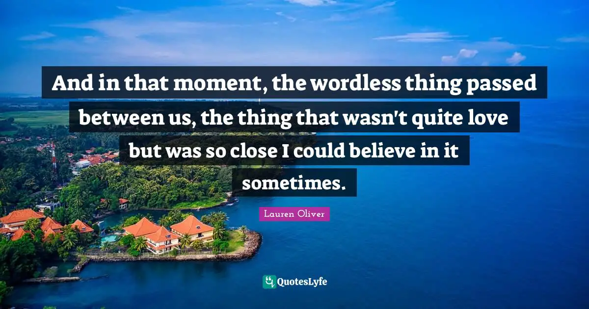 And in that moment, the wordless thing passed between us, the thing that wasn't quite love but was so close I could believe in it sometimes.