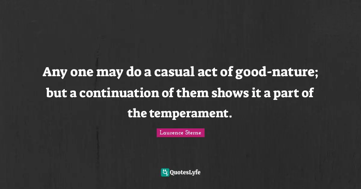 Any one may do a casual act of good-nature; but a continuation of them shows it a part of the temperament.