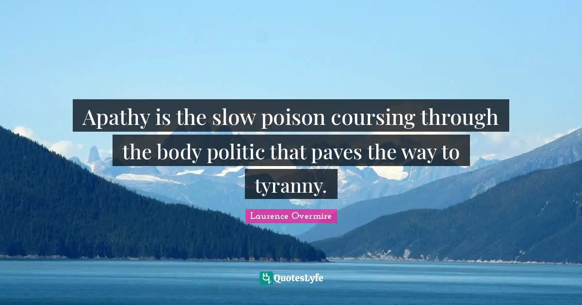 Apathy is the slow poison coursing through the body politic that paves the way to tyranny.
