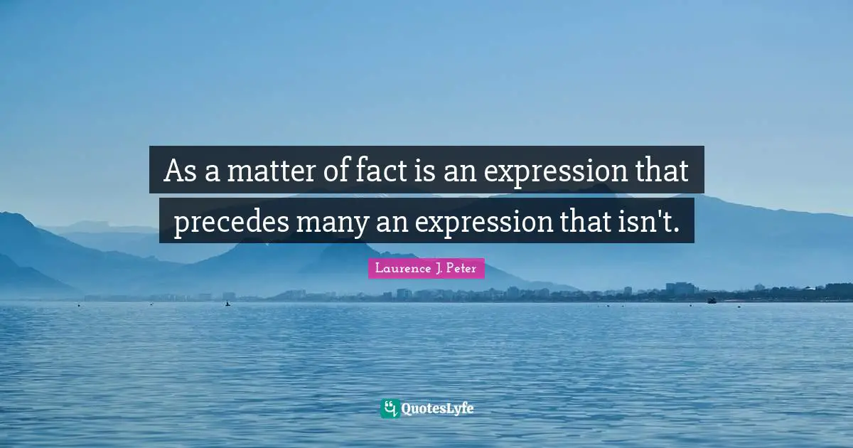 Matter Of Fact Quotes: "As a matter of fact is an expression that precedes many an expression that isn't."