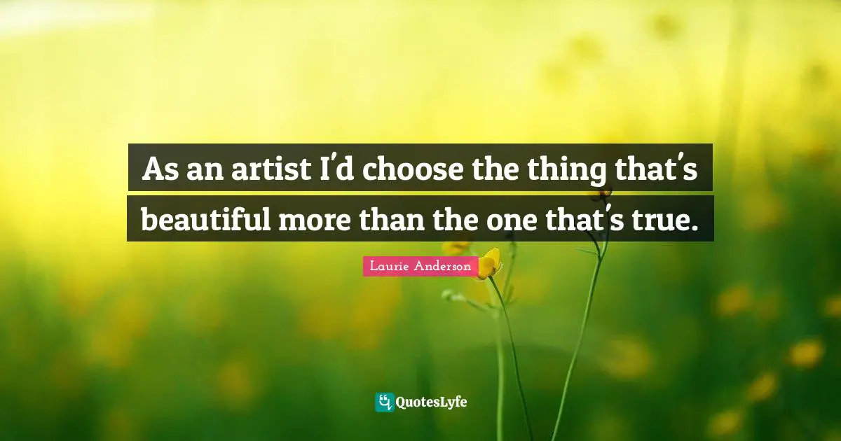 As an artist I'd choose the thing that's beautiful more than the one that's true.