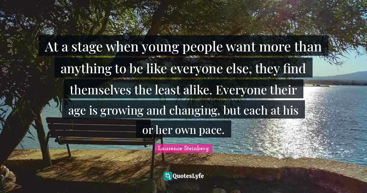 Pace Quotes: "At a stage when young people want more than anything to be like everyone else, they find themselves the least alike. Everyone their age is growing and changing, but each at his or her own pace."