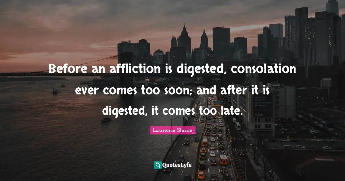 Before an affliction is digested, consolation ever comes too soon; and after it is digested, it comes too late.