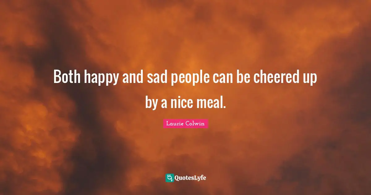 Both happy and sad people can be cheered up by a nice meal.