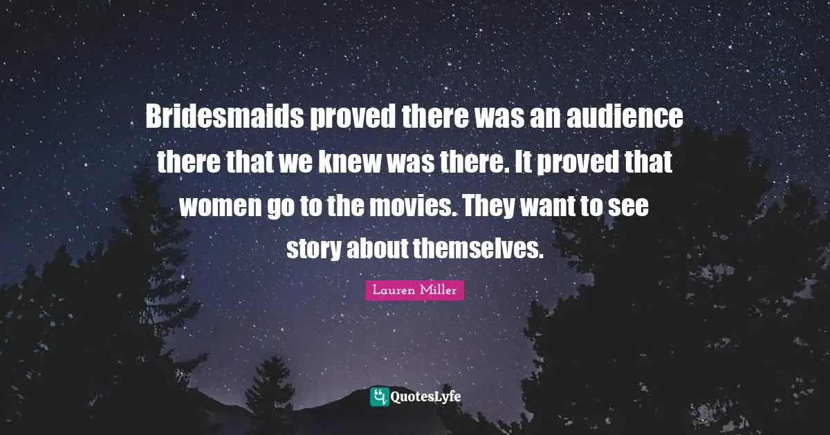 Bridesmaids proved there was an audience there that we knew was there. It proved that women go to the movies. They want to see story about themselves.