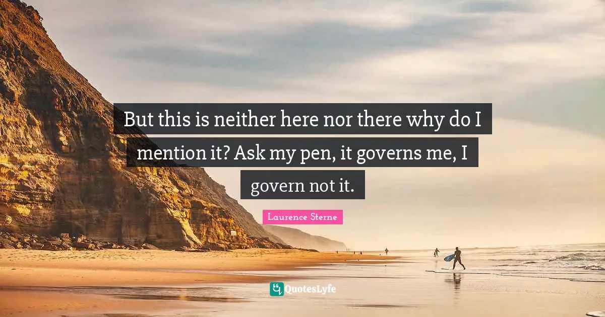 But this is neither here nor there why do I mention it? Ask my pen, it governs me, I govern not it.