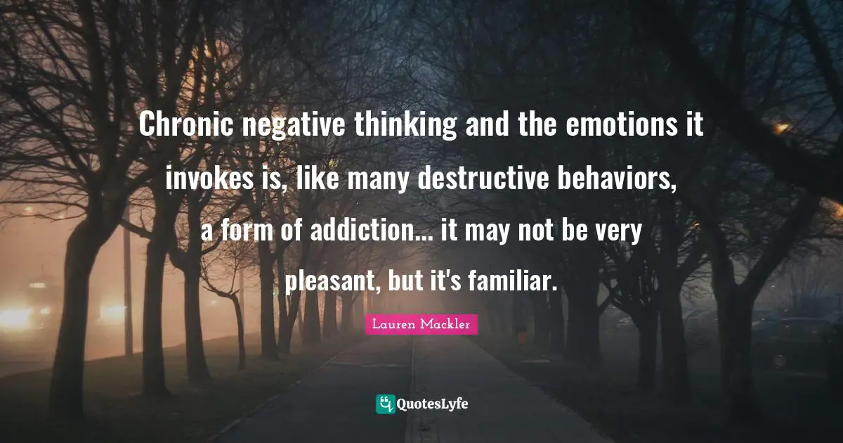 Chronic negative thinking and the emotions it invokes is, like many destructive behaviors, a form of addiction... it may not be very pleasant, but it's familiar.
