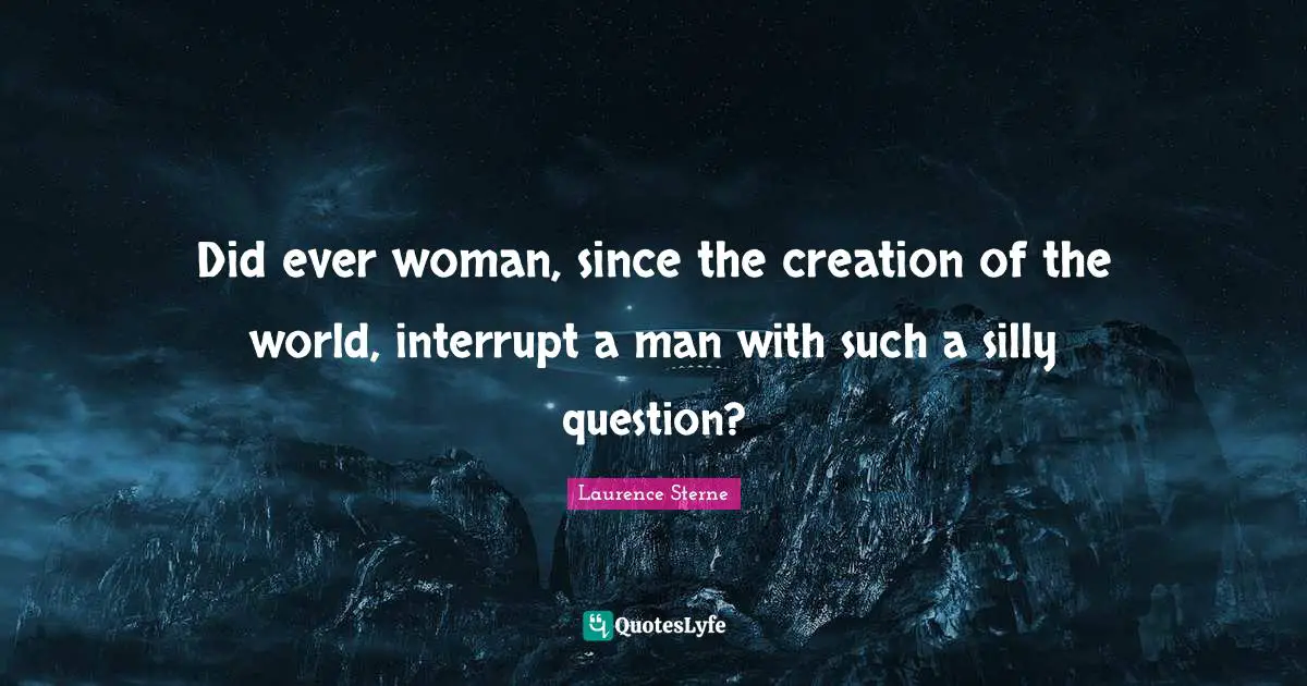 Did ever woman, since the creation of the world, interrupt a man with such a silly question?