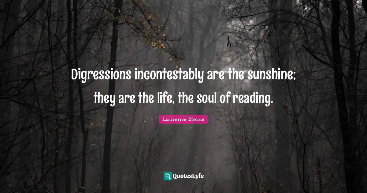 Digressions incontestably are the sunshine; they are the life, the soul of reading.