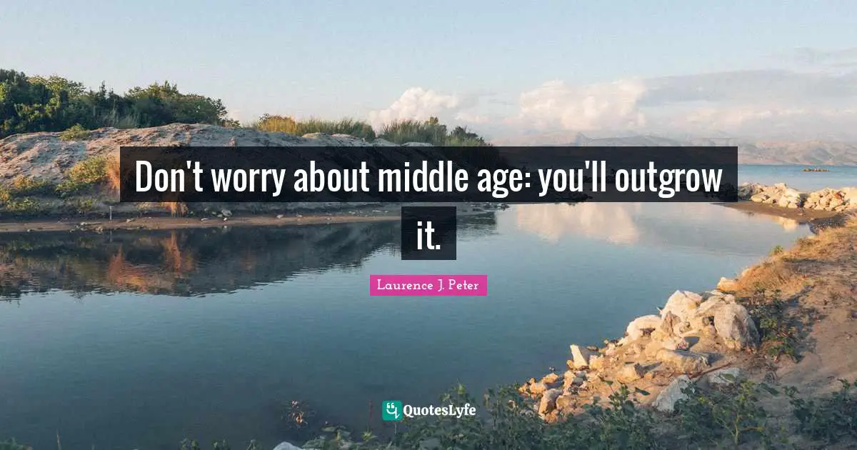 Don't worry about middle age: you'll outgrow it.