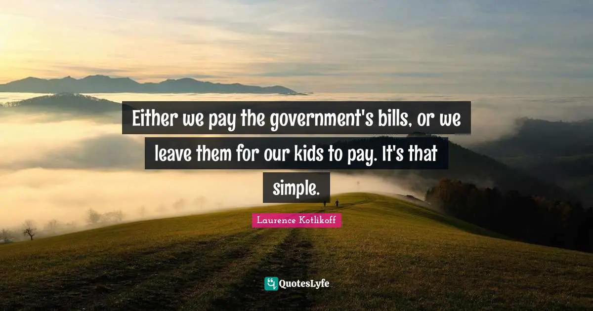 Either we pay the government's bills, or we leave them for our kids to pay. It's that simple.