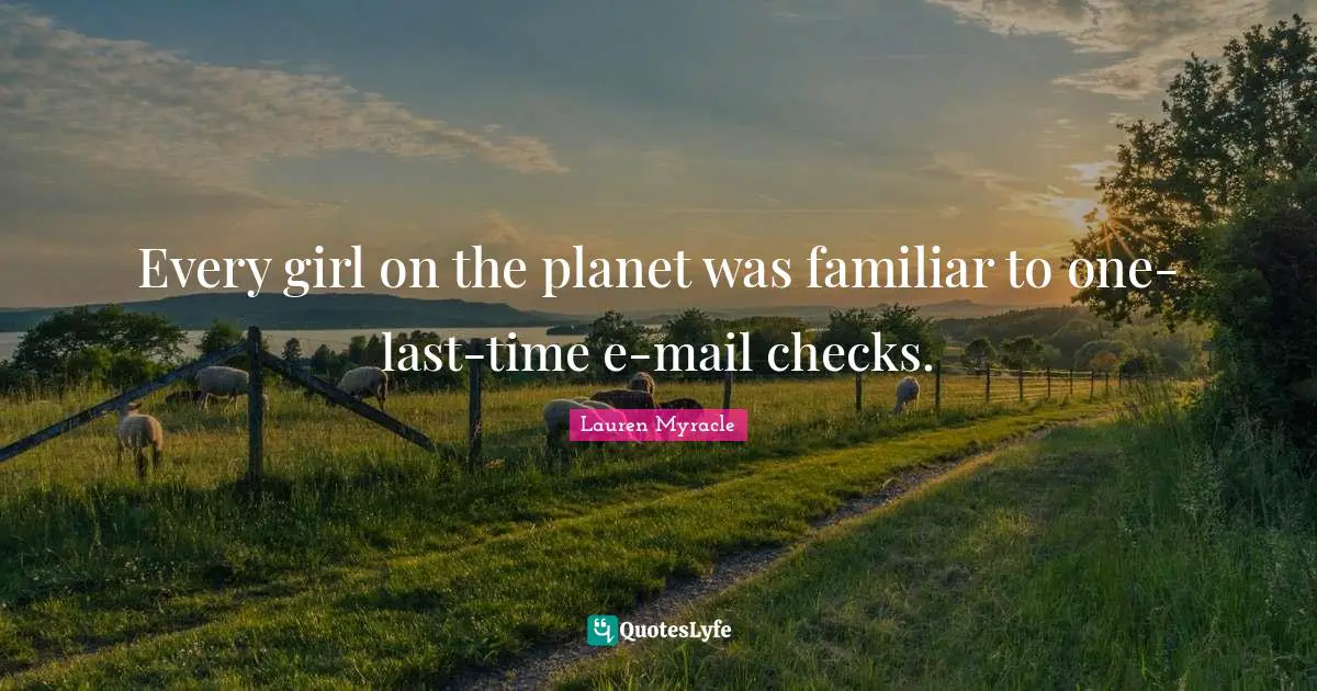 Every girl on the planet was familiar to one-last-time e-mail checks.