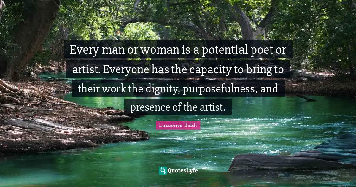 Every man or woman is a potential poet or artist. Everyone has the capacity to bring to their work the dignity, purposefulness, and presence of the artist.