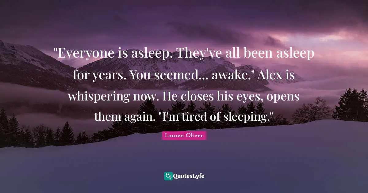 "Everyone is asleep. They've all been asleep for years. You seemed... awake." Alex is whispering now. He closes his eyes, opens them again. "I'm tired of sleeping."
