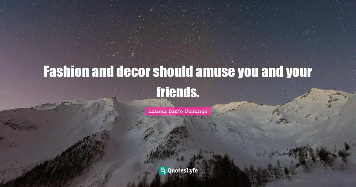 Fashion and decor should amuse you and your friends.