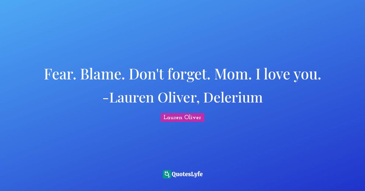 Fear. Blame. Don't forget. Mom. I love you. -Lauren Oliver, Delerium