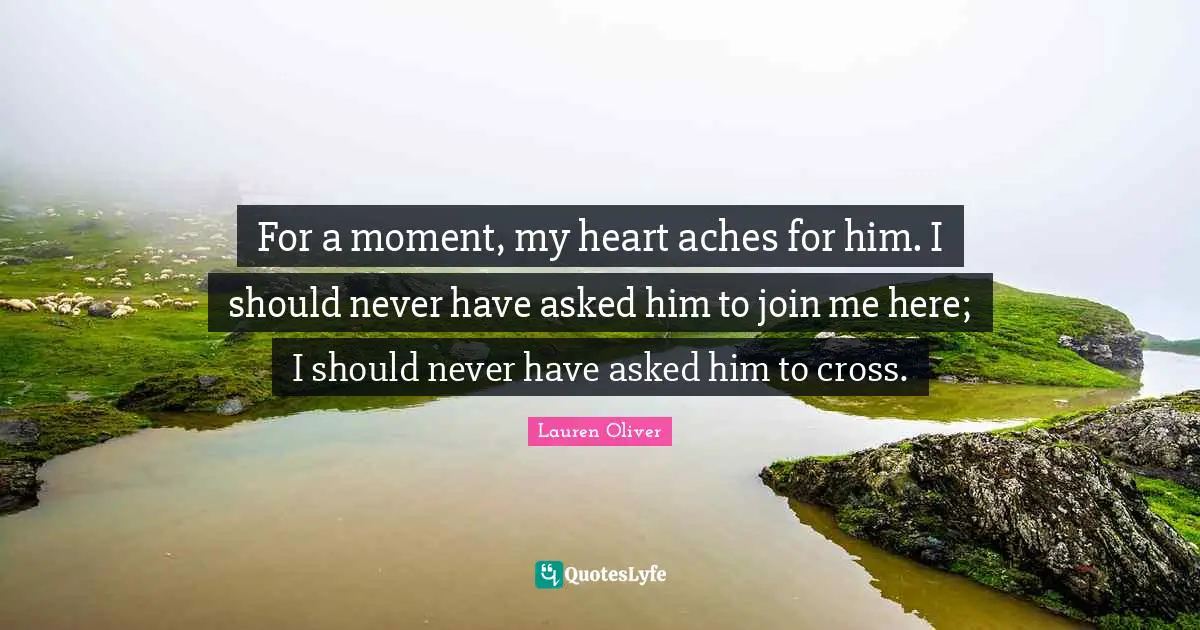 For a moment, my heart aches for him. I should never have asked him to join me here; I should never have asked him to cross.