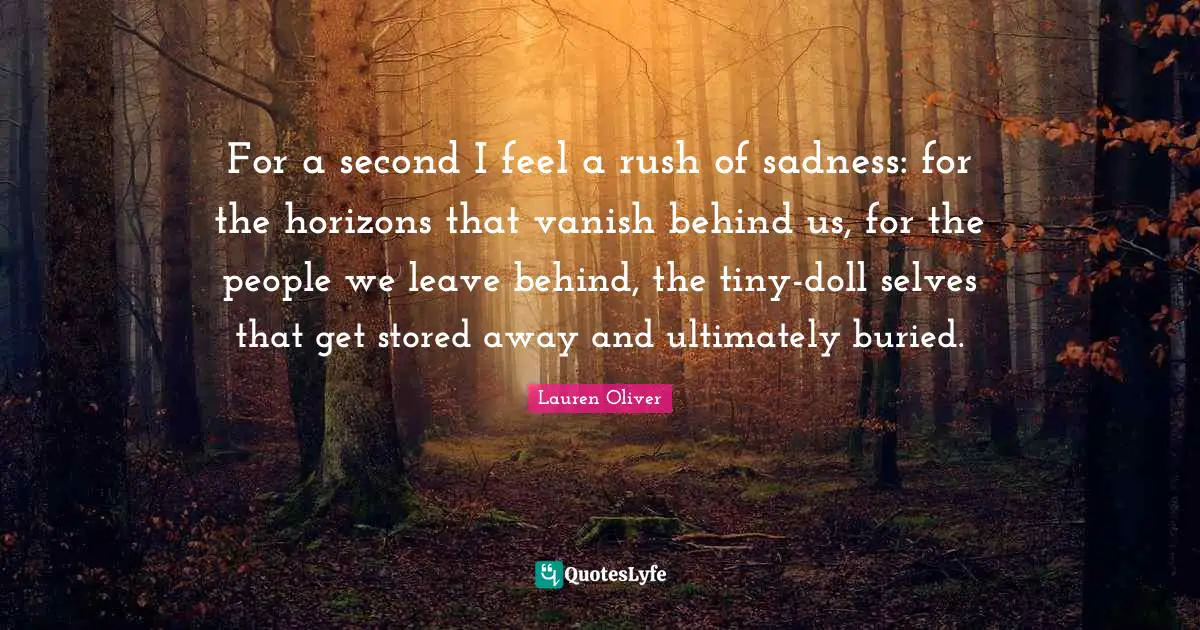 For a second I feel a rush of sadness: for the horizons that vanish behind us, for the people we leave behind, the tiny-doll selves that get stored away and ultimately buried.