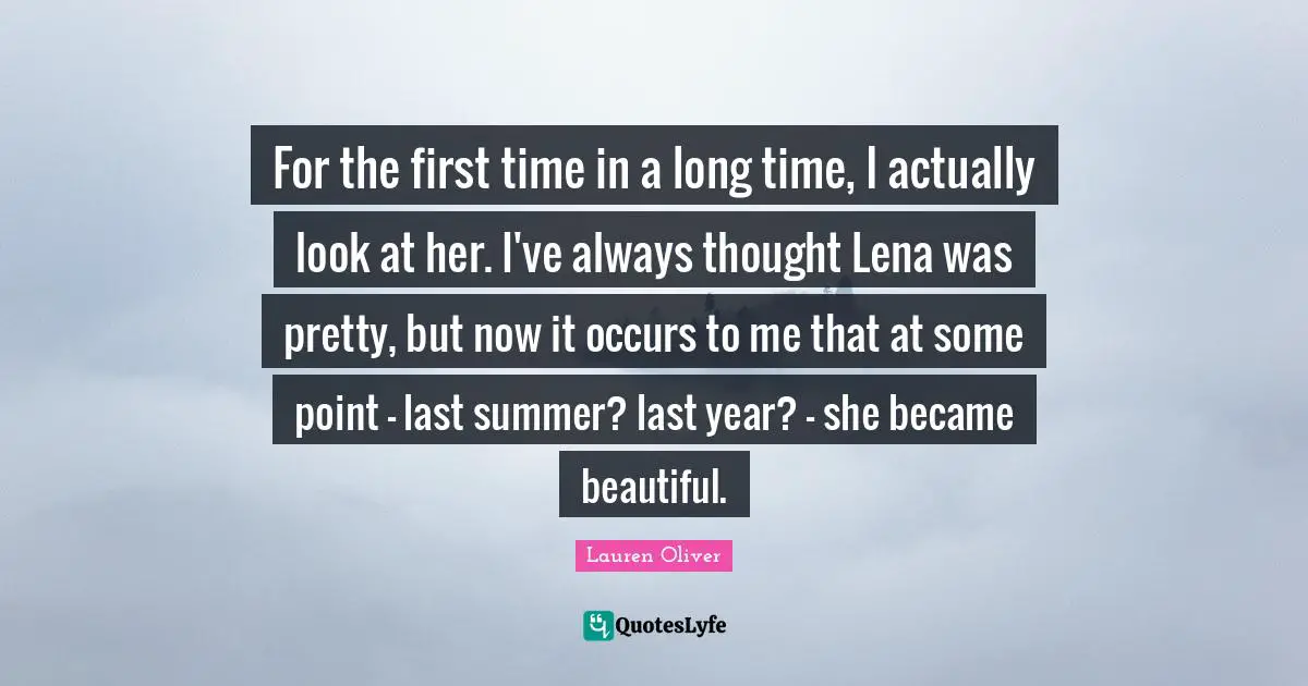 For the first time in a long time, I actually look at her. I've always thought Lena was pretty, but now it occurs to me that at some point - last summer? last year? - she became beautiful.