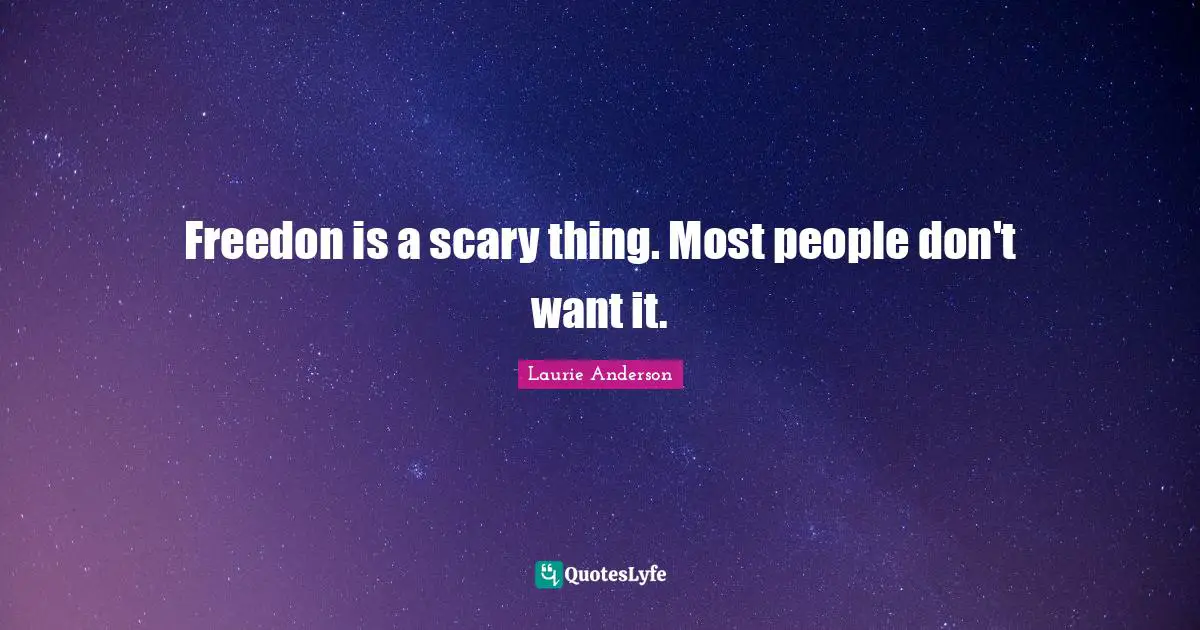 Freedon is a scary thing. Most people don't want it.