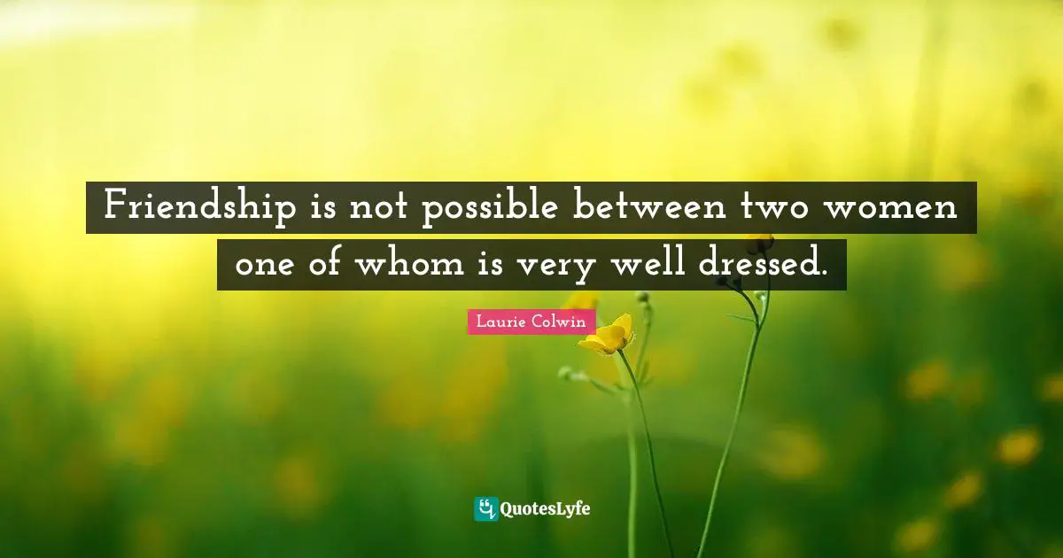 Dressed Quotes: "Friendship is not possible between two women one of whom is very well dressed."
