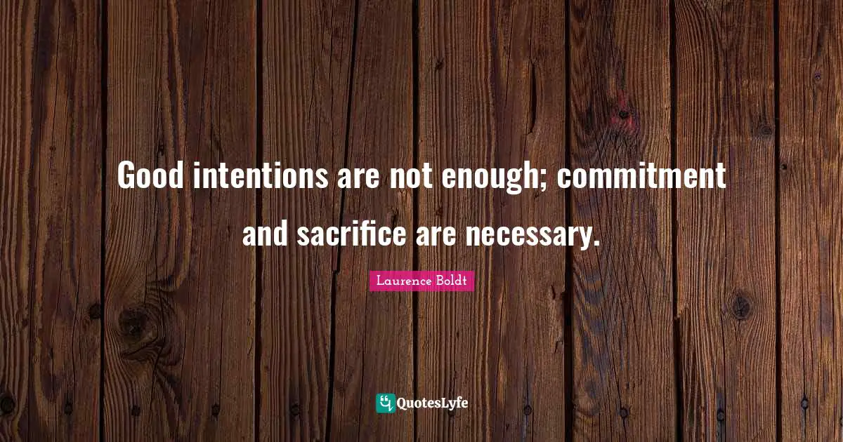 Good intentions are not enough; commitment and sacrifice are necessary.