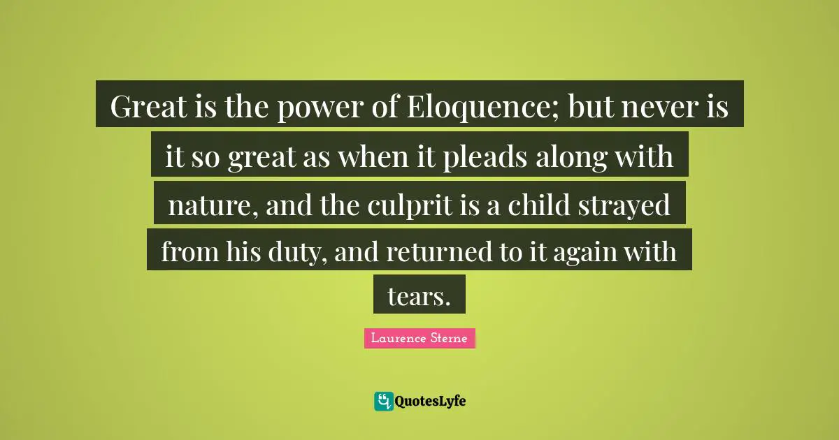 Great is the power of Eloquence; but never is it so great as when it pleads along with nature, and the culprit is a child strayed from his duty, and returned to it again with tears.