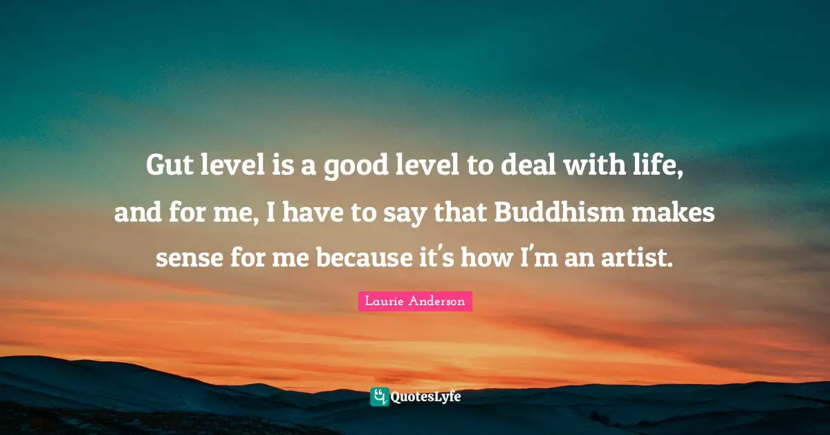 Gut level is a good level to deal with life, and for me, I have to say that Buddhism makes sense for me because it's how I'm an artist.