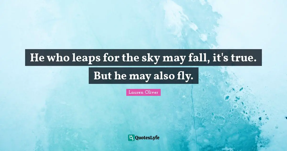 He who leaps for the sky may fall, it's true. But he may also fly.