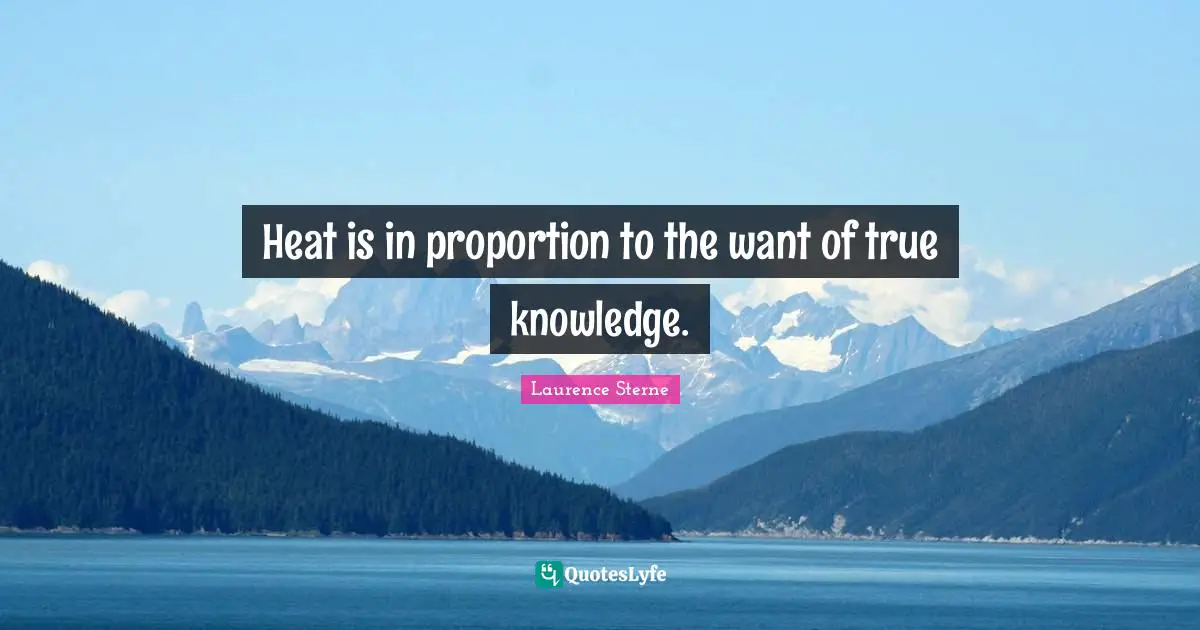 Heat is in proportion to the want of true knowledge.