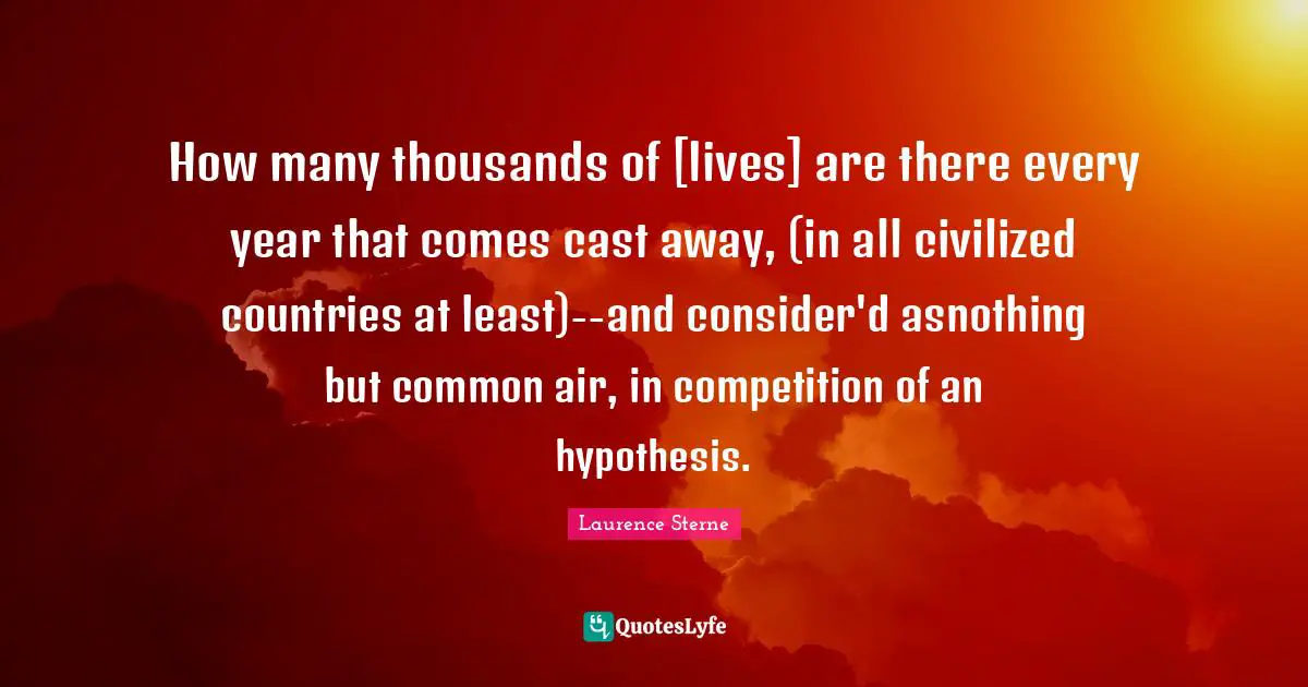 How many thousands of [lives] are there every year that comes cast away, (in all civilized countries at least)--and consider'd asnothing but common air, in competition of an hypothesis.